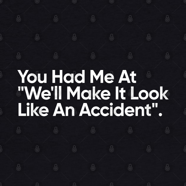 You Had Me At "We'll Make It Look Like An Accident" - Funny Quote by EverGreene